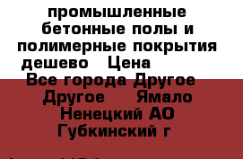 промышленные бетонные полы и полимерные покрытия дешево › Цена ­ 1 008 - Все города Другое » Другое   . Ямало-Ненецкий АО,Губкинский г.